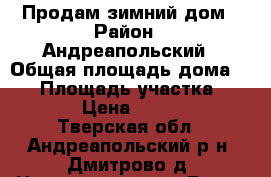 Продам зимний дом › Район ­ Андреапольский › Общая площадь дома ­ 88 › Площадь участка ­ 5 000 › Цена ­ 600 000 - Тверская обл., Андреапольский р-н, Дмитрово д. Недвижимость » Дома, коттеджи, дачи продажа   